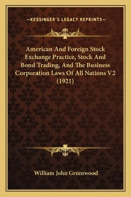 American And Foreign Stock Exchange Practice, Stock And Bond Trading, And The Business Corporation Laws Of All Nations V2 (1921) by William John Greenwood