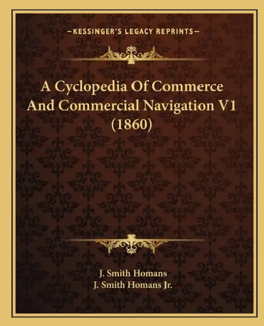 A Cyclopedia Of Commerce And Commercial Navigation V1 (1860) by J. Smith Homans, Jr. Homans J. Smith