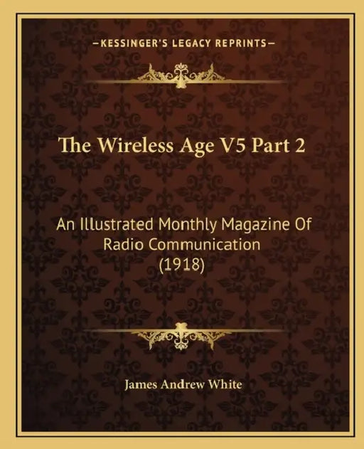 The Wireless Age V5 Part 2: An Illustrated Monthly Magazine Of Radio Communication (1918) by James Andrew White
