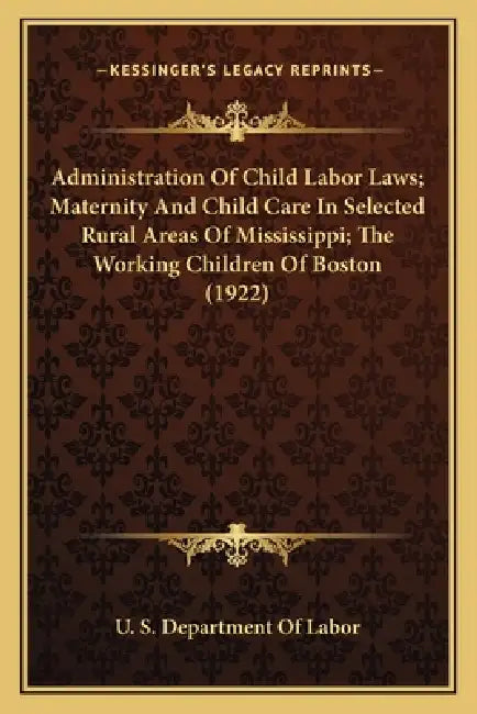 Administration Of Child Labor Laws; Maternity And Child Care In Selected Rural Areas Of Mississippi; The Working Children Of Boston (1922) by U S Dept of Labor