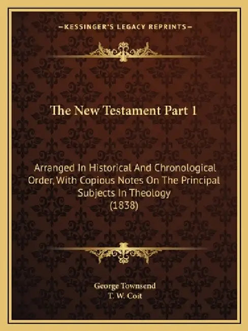 The New Testament Part 1: Arranged In Historical And Chronological Order, With Copious Notes On The Principal Subjects In Theology (1838) by George Townsend, T. W. Coit