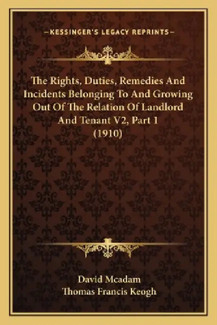 The Rights, Duties, Remedies And Incidents Belonging To And Growing Out Of The Relation Of Landlord And Tenant V2, Part 1 (1910) by David McAdam, Thomas Francis Keogh