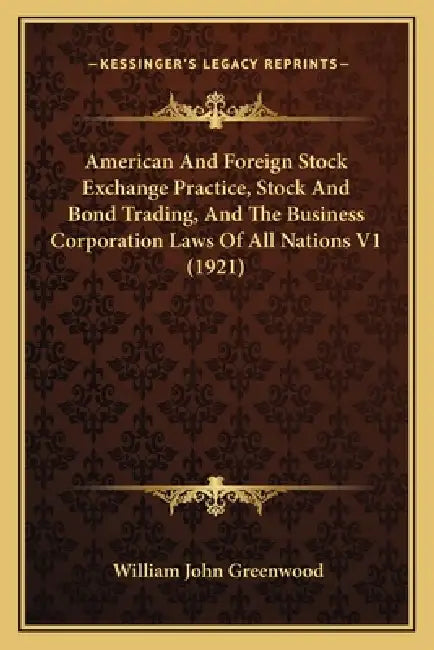 American And Foreign Stock Exchange Practice, Stock And Bond Trading, And The Business Corporation Laws Of All Nations V1 (1921) by William John Greenwood