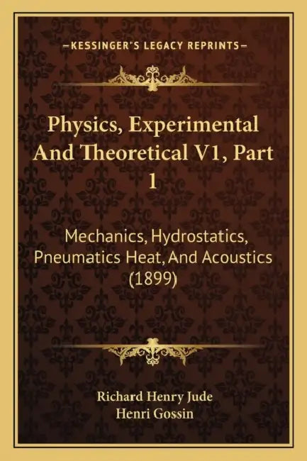 Physics, Experimental And Theoretical V1, Part 1: Mechanics, Hydrostatics, Pneumatics Heat, And Acoustics (1899) by Richard Henry Jude, Henri Gossin