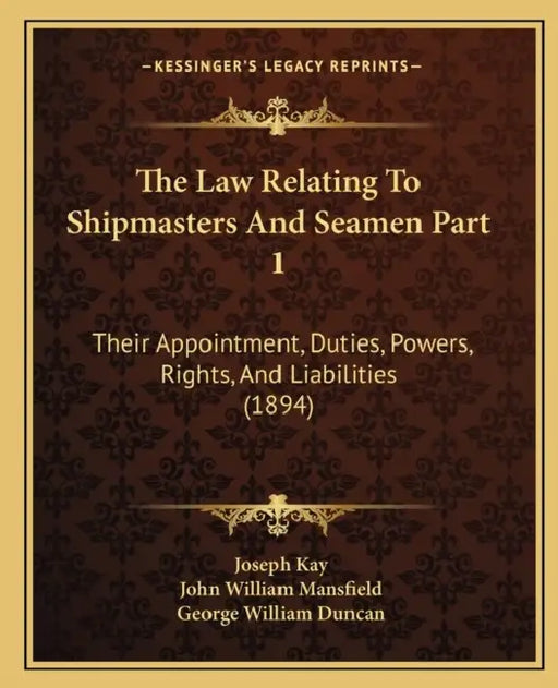 The Law Relating To Shipmasters And Seamen Part 1: Their Appointment, Duties, Powers, Rights, And Liabilities (1894) by Joseph Kay, John William Mansfield, George William Duncan