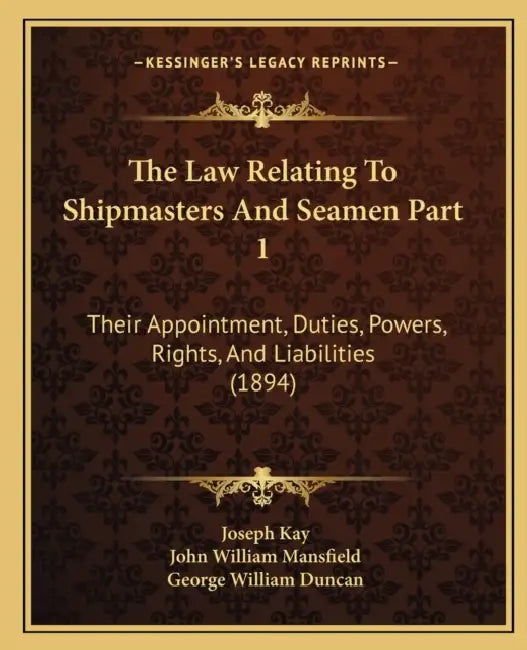 The Law Relating To Shipmasters And Seamen Part 1: Their Appointment, Duties, Powers, Rights, And Liabilities (1894) by Joseph Kay, John William Mansfield, George William Duncan