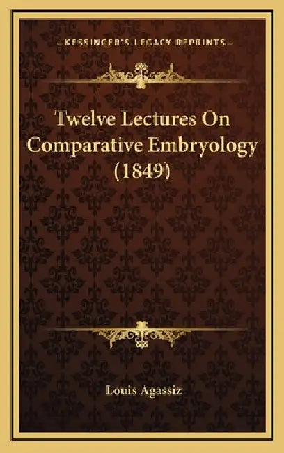 Twelve Lectures On Comparative Embryology (1849) by Louis Agassiz