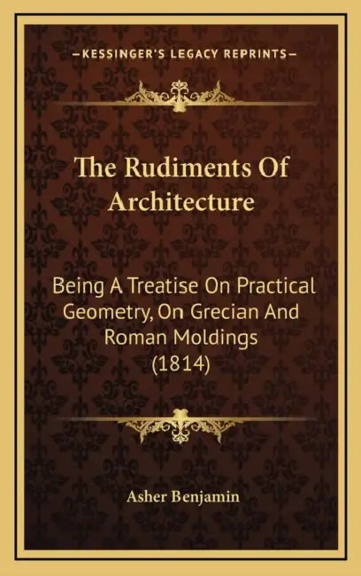 The Rudiments Of Architecture: Being A Treatise On Practical Geometry, On Grecian And Roman Moldings (1814) by Asher Benjamin