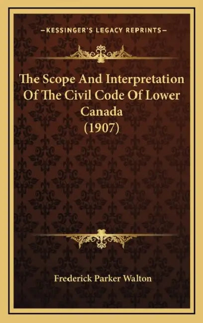 The Scope And Interpretation Of The Civil Code Of Lower Canada (1907) by Frederick Parker Walton
