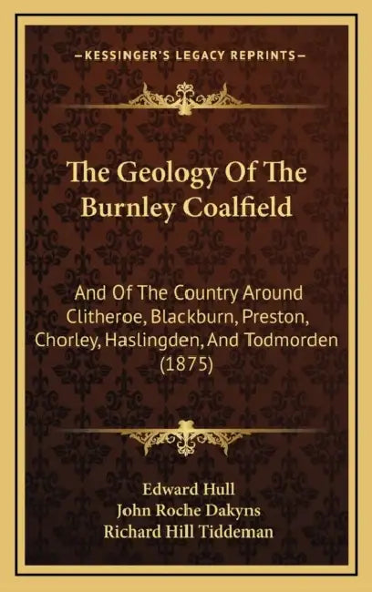 The Geology Of The Burnley Coalfield: And Of The Country Around Clitheroe, Blackburn, Preston, Chorley, Haslingden, And Todmorden (1875) by Edward Hull, John Roche Dakyns, Richard Hill Tiddeman