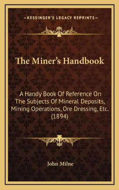 The Miner's Handbook: A Handy Book Of Reference On The Subjects Of Mineral Deposits, Mining Operations, Ore Dressing, Etc. (1894) by John Milne