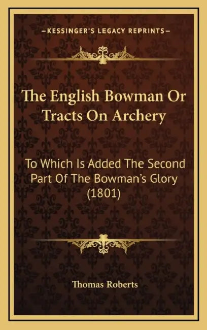 The English Bowman Or Tracts On Archery: To Which Is Added The Second Part Of The Bowman's Glory (1801) by Thomas Roberts