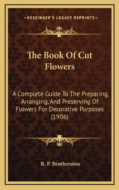 The Book Of Cut Flowers: A Complete Guide To The Preparing, Arranging, And Preserving Of Flowers For Decorative Purposes (1906) by R. P. Brotherston