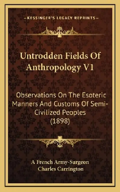 Untrodden Fields Of Anthropology V1: Observations On The Esoteric Manners And Customs Of Semi-Civilized Peoples (1898) by A. French Army-Surgeon, Charles Carrington