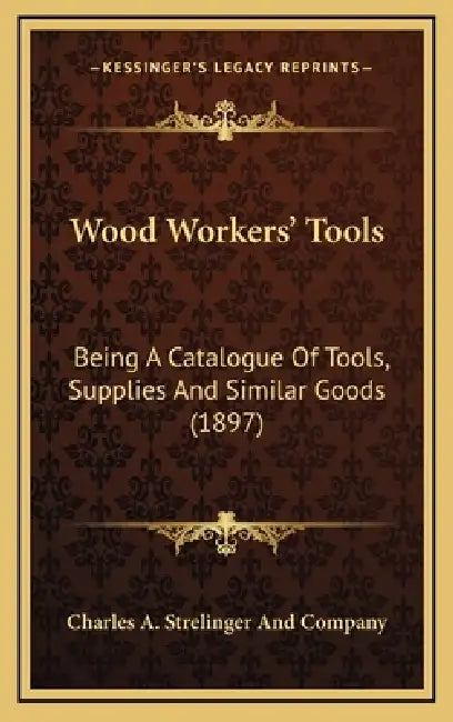 Wood Workers' Tools: Being A Catalogue Of Tools, Supplies And Similar Goods (1897) by Charles a Strelinger and Company