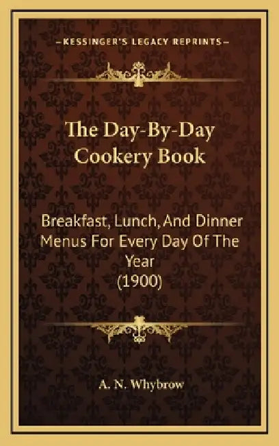 The Day-By-Day Cookery Book: Breakfast, Lunch, And Dinner Menus For Every Day Of The Year (1900) by A. N. Whybrow