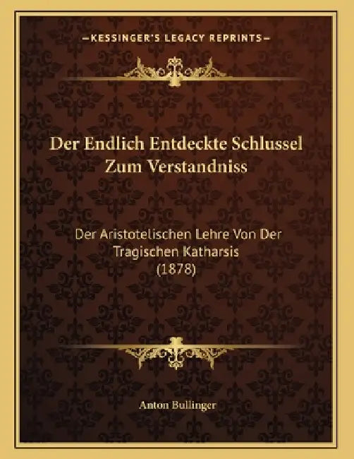 Der Endlich Entdeckte Schlussel Zum Verstandniss: Der Aristotelischen Lehre Von Der Tragischen Katharsis (1878) by Anton Bullinger