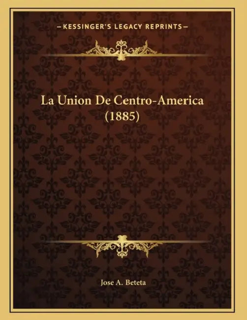 La Union De Centro-America (1885) by Jose A. Beteta