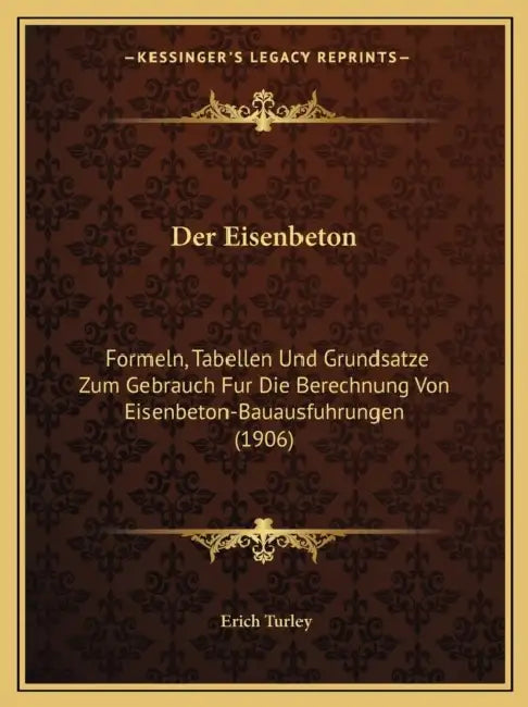 Der Eisenbeton: Formeln, Tabellen Und Grundsatze Zum Gebrauch Fur Die Berechnung Von Eisenbeton-Bauausfuhrungen (1906) by Erich Turley