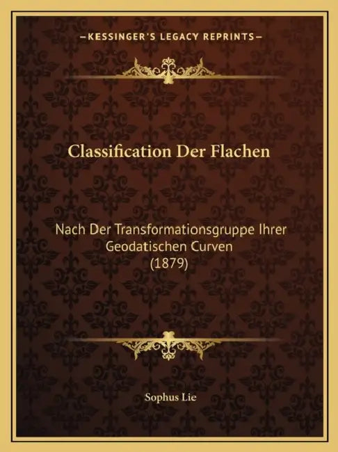 Classification Der Flachen: Nach Der Transformationsgruppe Ihrer Geodatischen Curven (1879) by Sophus Lie