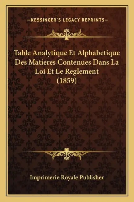 Table Analytique Et Alphabetique Des Matieres Contenues Dans La Loi Et Le Reglement (1859) by Imprimerie Royale Publisher