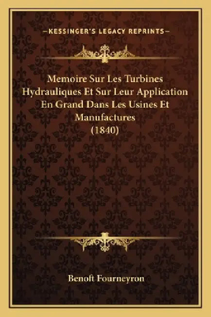 Memoire Sur Les Turbines Hydrauliques Et Sur Leur Application En Grand Dans Les Usines Et Manufactures (1840) by Benoft Fourneyron