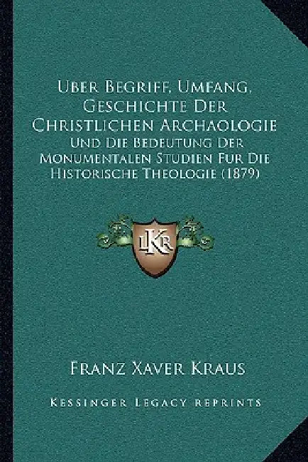 Uber Begriff, Umfang, Geschichte Der Christlichen Archaologie: Und Die Bedeutung Der Monumentalen Studien Fur Die Historische Theologie (1879) by Franz Xaver Kraus