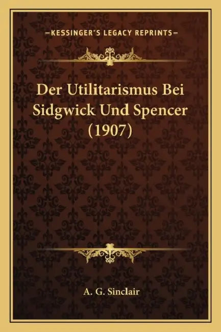 Der Utilitarismus Bei Sidgwick Und Spencer (1907) by A. G. Sinclair