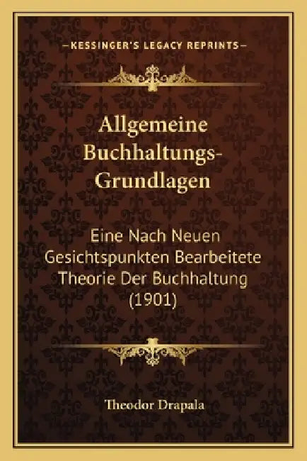 Allgemeine Buchhaltungs-Grundlagen: Eine Nach Neuen Gesichtspunkten Bearbeitete Theorie Der Buchhaltung (1901) by Theodor Drapala
