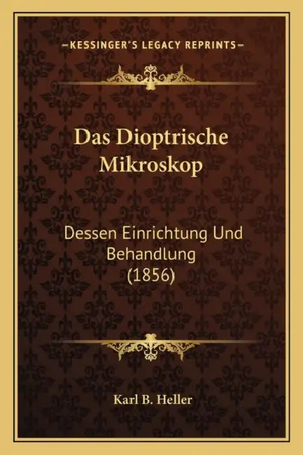 Das Dioptrische Mikroskop: Dessen Einrichtung Und Behandlung (1856) by Karl B. Heller