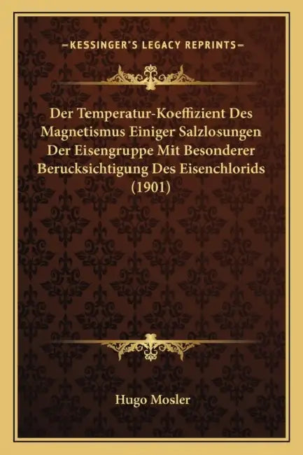 Der Temperatur-Koeffizient Des Magnetismus Einiger Salzlosungen Der Eisengruppe Mit Besonderer Berucksichtigung Des Eisenchlorids (1901) by Hugo Mosler