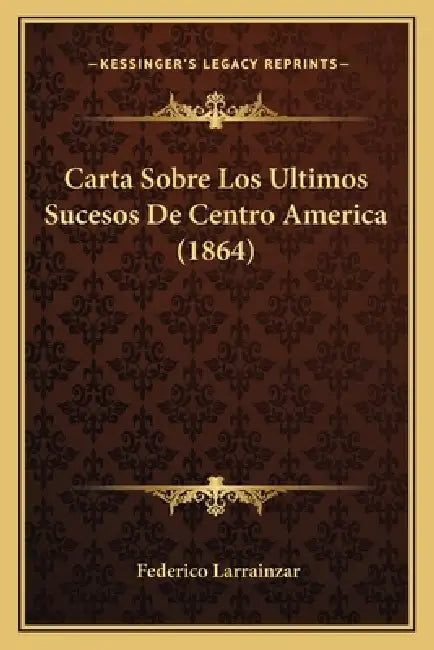 Carta Sobre Los Ultimos Sucesos De Centro America (1864) by Federico Larrainzar