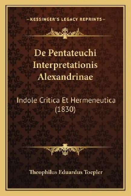 De Pentateuchi Interpretationis Alexandrinae: Indole Critica Et Hermeneutica (1830) by Theophilus Eduardus Toepler