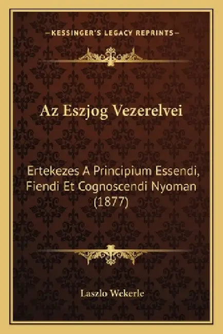 Az Eszjog Vezerelvei: Ertekezes A Principium Essendi, Fiendi Et Cognoscendi Nyoman (1877) by Laszlo Wekerle