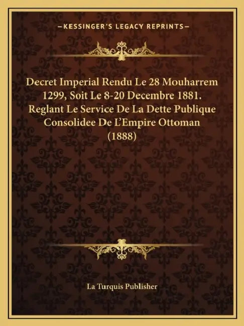 Decret Imperial Rendu Le 28 Mouharrem 1299, Soit Le 8-20 Decembre 1881. Reglant Le Service De La Dette Publique Consolidee De L'Empire Ottoman (1888) by La Turquis Publisher