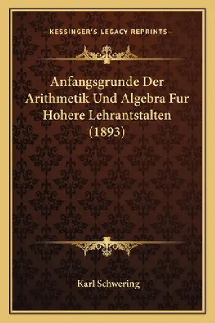 Anfangsgrunde Der Arithmetik Und Algebra Fur Hohere Lehrantstalten (1893) by Karl Schwering