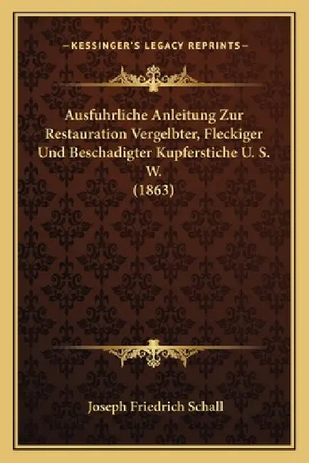 Ausfuhrliche Anleitung Zur Restauration Vergelbter, Fleckiger Und Beschadigter Kupferstiche U. S. W. (1863) by Joseph Friedrich Schall