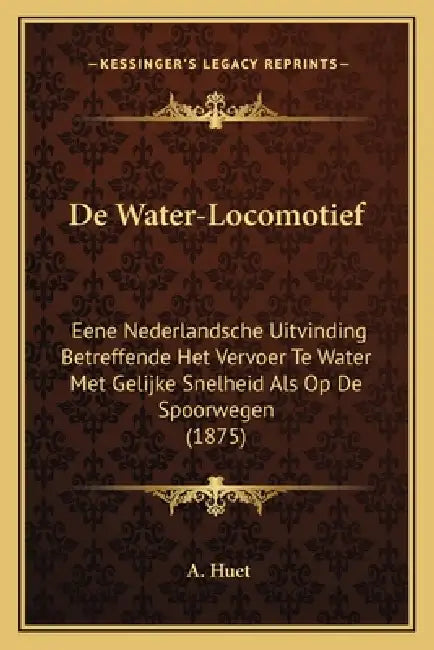 De Water-Locomotief: Eene Nederlandsche Uitvinding Betreffende Het Vervoer Te Water Met Gelijke Snelheid Als Op De Spoorwegen (1875) by A. Huet