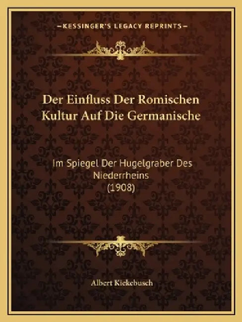 Der Einfluss Der Romischen Kultur Auf Die Germanische: Im Spiegel Der Hugelgraber Des Niederrheins (1908) by Albert Kiekebusch