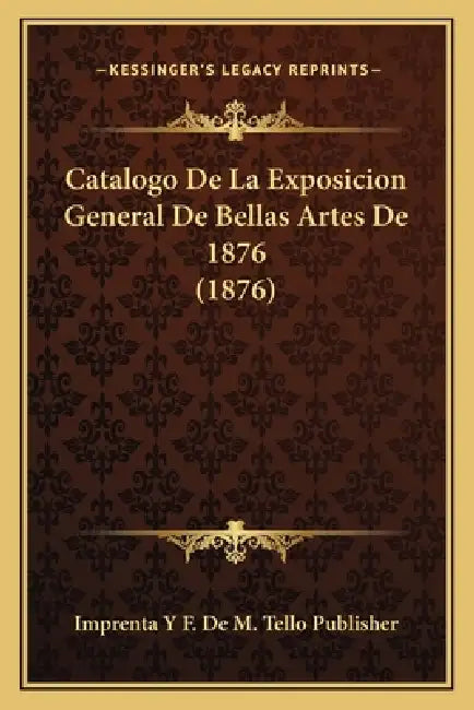 Catalogo De La Exposicion General De Bellas Artes De 1876 (1876) by Imprenta Y F de M Tello Publisher