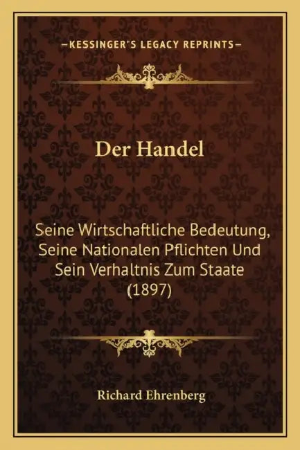 Der Handel: Seine Wirtschaftliche Bedeutung, Seine Nationalen Pflichten Und Sein Verhaltnis Zum Staate (1897) by Richard Ehrenberg