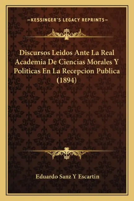 Discursos Leidos Ante La Real Academia De Ciencias Morales Y Politicas En La Recepcion Publica (1894) by Eduardo Sanz y. Escartin