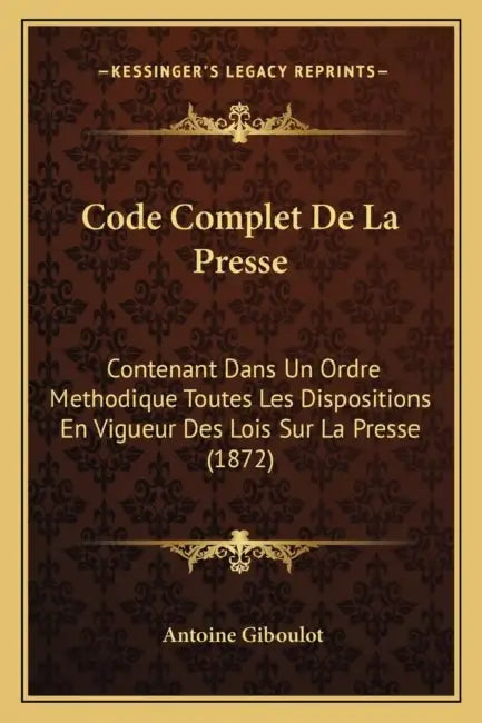 Code Complet De La Presse: Contenant Dans Un Ordre Methodique Toutes Les Dispositions En Vigueur Des Lois Sur La Presse (1872) by Antoine Giboulot