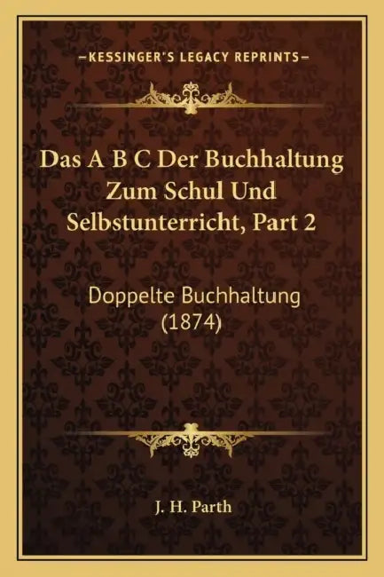 Das A B C Der Buchhaltung Zum Schul Und Selbstunterricht, Part 2: Doppelte Buchhaltung (1874) by J. H. Parth