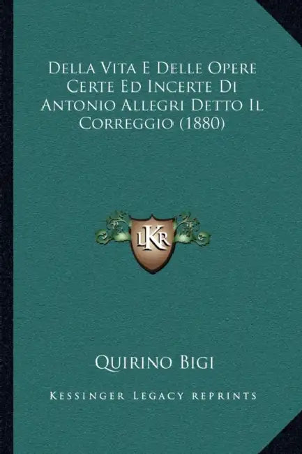Della Vita E Delle Opere Certe Ed Incerte Di Antonio Allegri Detto Il Correggio (1880) by Quirino Bigi
