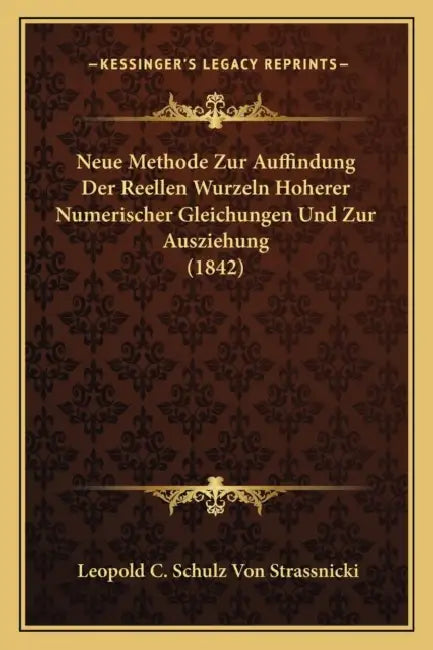 Neue Methode Zur Auffindung Der Reellen Wurzeln Hoherer Numerischer Gleichungen Und Zur Ausziehung (1842) by Leopold C. Schulz Von Strassnicki