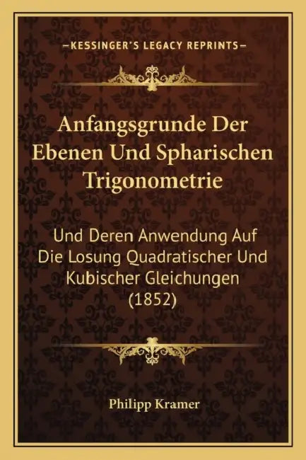Anfangsgrunde Der Ebenen Und Spharischen Trigonometrie: Und Deren Anwendung Auf Die Losung Quadratischer Und Kubischer Gleichungen (1852) by Philipp Kramer