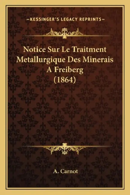 Notice Sur Le Traitment Metallurgique Des Minerais A Freiberg (1864) by A. Carnot