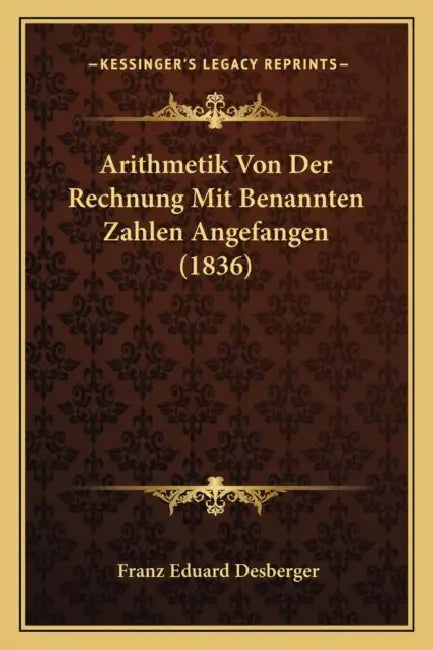 Arithmetik Von Der Rechnung Mit Benannten Zahlen Angefangen (1836) by Franz Eduard Desberger