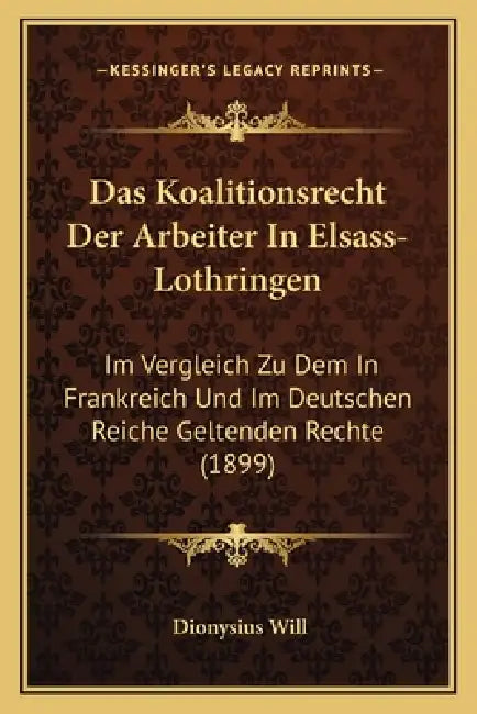 Das Koalitionsrecht Der Arbeiter In Elsass-Lothringen: Im Vergleich Zu Dem In Frankreich Und Im Deutschen Reiche Geltenden Rechte (1899) by Dionysius Will